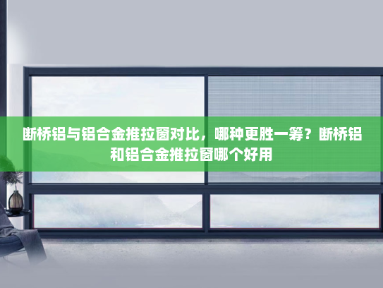 断桥铝与铝合金推拉窗对比，哪种更胜一筹？断桥铝和铝合金推拉窗哪个好用